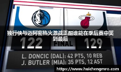 独行侠与迈阿密热火激战正酣谁能在季后赛中笑到最后