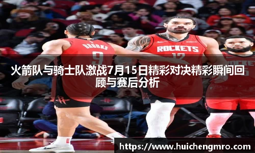 火箭队与骑士队激战7月15日精彩对决精彩瞬间回顾与赛后分析