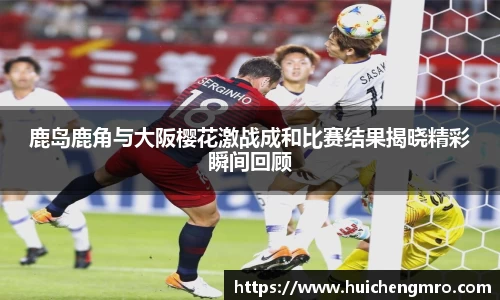 鹿岛鹿角与大阪樱花激战成和比赛结果揭晓精彩瞬间回顾